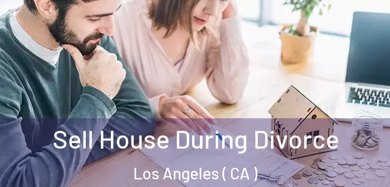  Sell House During Divorce Los Angeles ( CA )
